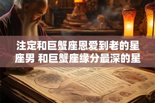 详细阅读:注定和巨蟹座恩爱到老的星座男 和巨蟹座缘分最深的星座 注定和巨蟹座恩爱到老的星座男 和巨蟹座缘分最深的星座