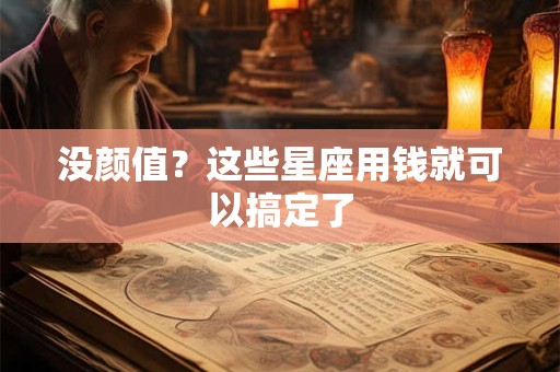 没颜值？这些星座用钱就可以搞定了