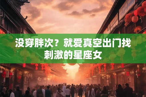 没穿胖次？就爱真空出门找刺激的星座女