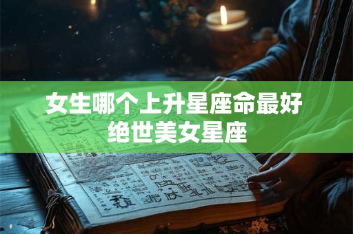 女生哪个上升星座命最好 绝世美女星座