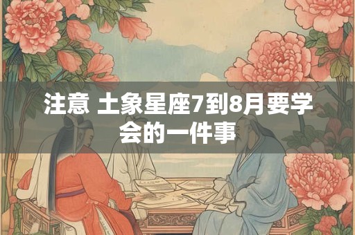 注意 土象星座7到8月要学会的一件事