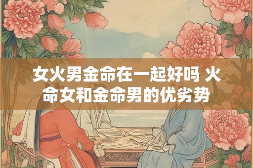 女火男金命在一起好吗 火命女和金命男的优劣势