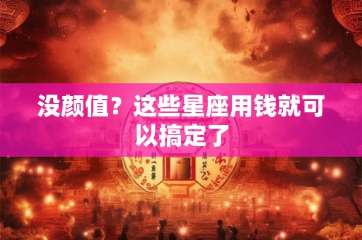 没颜值？这些星座用钱就可以搞定了