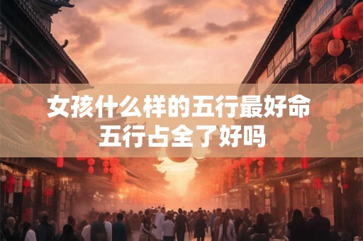 女孩什么样的五行最好命 五行占全了好吗