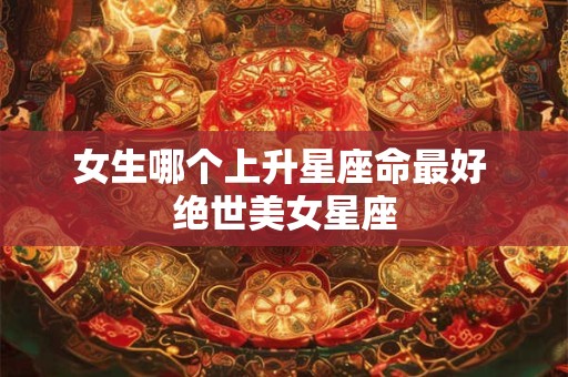女生哪个上升星座命最好 绝世美女星座