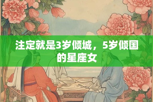 注定就是3岁倾城，5岁倾国的星座女