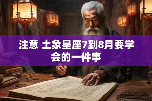 注意 土象星座7到8月要学会的一件事