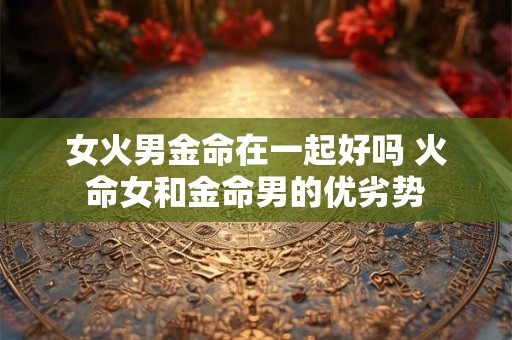 女火男金命在一起好吗 火命女和金命男的优劣势