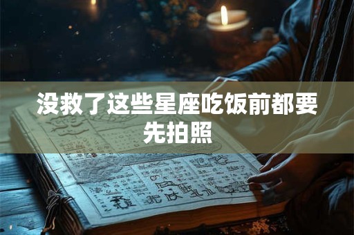 没救了这些星座吃饭前都要先拍照