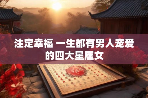 注定幸福 一生都有男人宠爱的四大星座女