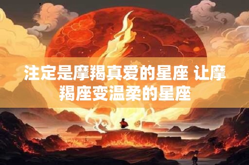 注定是摩羯真爱的星座 让摩羯座变温柔的星座