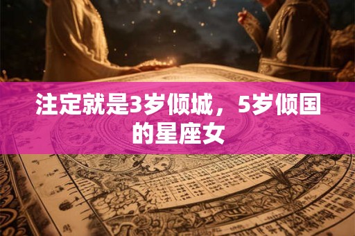 注定就是3岁倾城，5岁倾国的星座女