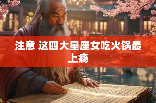 注意 这四大星座女吃火锅最上瘾