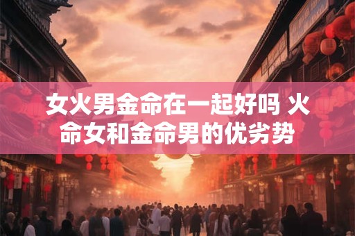 女火男金命在一起好吗 火命女和金命男的优劣势