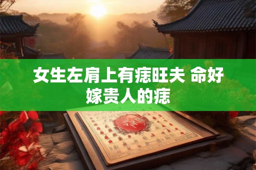 女生左肩上有痣旺夫 命好嫁贵人的痣