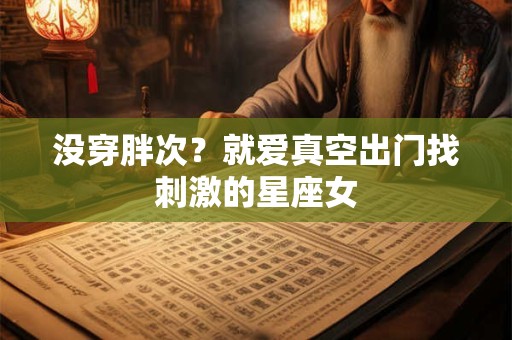 没穿胖次？就爱真空出门找刺激的星座女