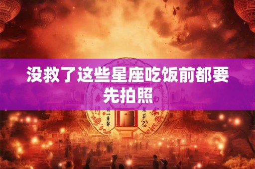 没救了这些星座吃饭前都要先拍照