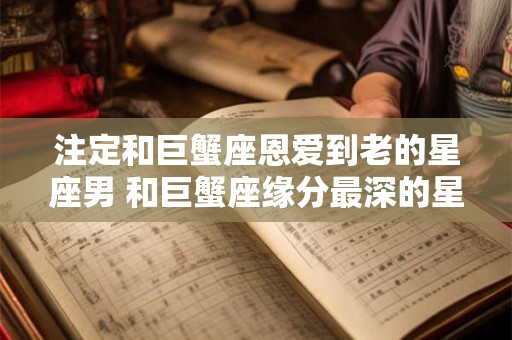注定和巨蟹座恩爱到老的星座男 和巨蟹座缘分最深的星座