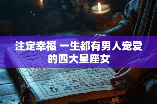 注定幸福 一生都有男人宠爱的四大星座女