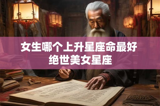 详细阅读:女生哪个上升星座命最好 绝世美女星座 女生哪个上升星座命最好 绝世美女星座