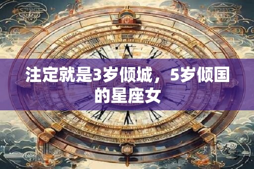 注定就是3岁倾城，5岁倾国的星座女
