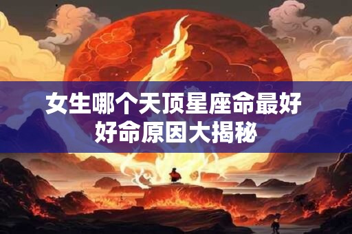 女生哪个天顶星座命最好 好命原因大揭秘