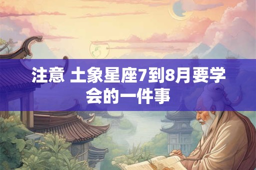 注意 土象星座7到8月要学会的一件事