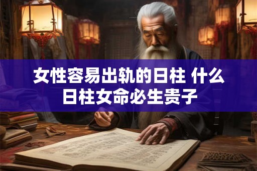 女性容易出轨的日柱 什么日柱女命必生贵子