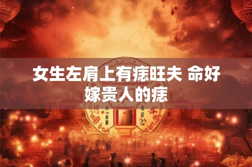 女生左肩上有痣旺夫 命好嫁贵人的痣