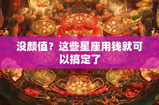 没颜值？这些星座用钱就可以搞定了