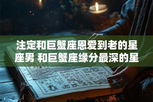 注定和巨蟹座恩爱到老的星座男 和巨蟹座缘分最深的星座