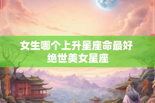 女生哪个上升星座命最好 绝世美女星座