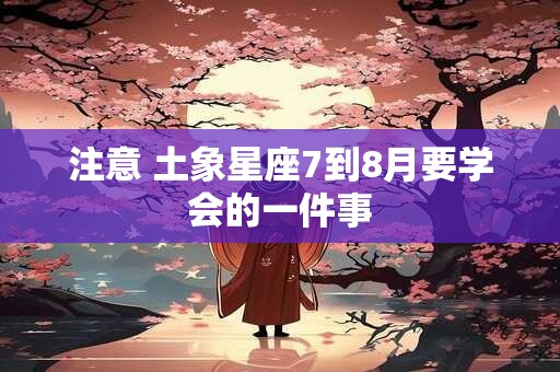 注意 土象星座7到8月要学会的一件事