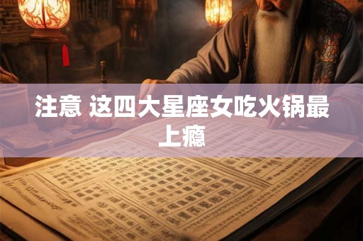 注意 这四大星座女吃火锅最上瘾