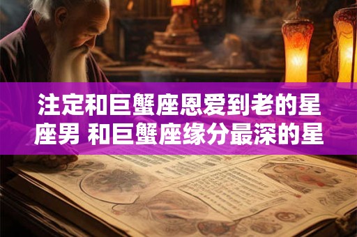 注定和巨蟹座恩爱到老的星座男 和巨蟹座缘分最深的星座
