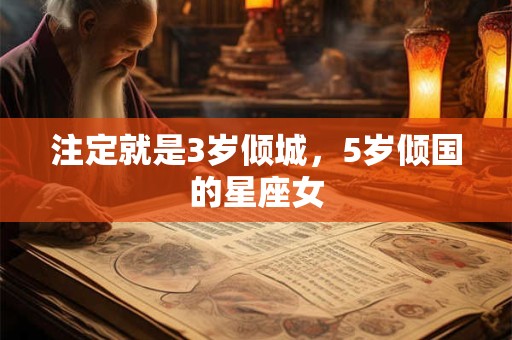 注定就是3岁倾城，5岁倾国的星座女