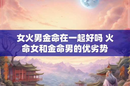 女火男金命在一起好吗 火命女和金命男的优劣势
