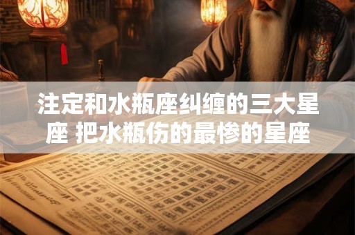 注定和水瓶座纠缠的三大星座 把水瓶伤的最惨的星座