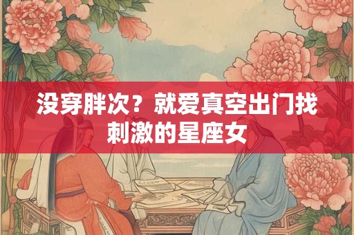 没穿胖次？就爱真空出门找刺激的星座女