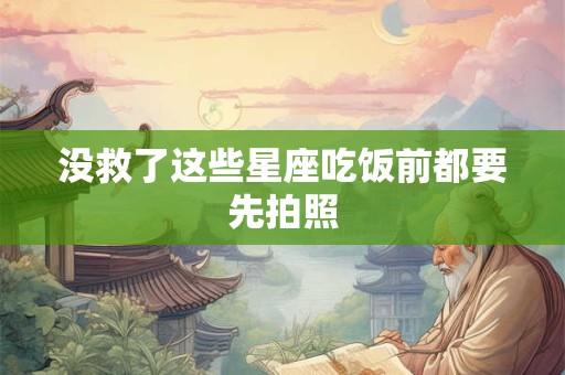 没救了这些星座吃饭前都要先拍照