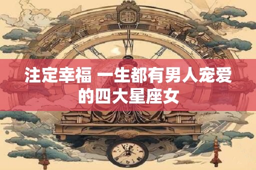 注定幸福 一生都有男人宠爱的四大星座女