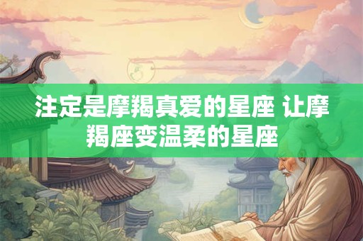 注定是摩羯真爱的星座 让摩羯座变温柔的星座