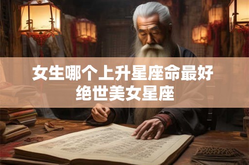 女生哪个上升星座命最好 绝世美女星座