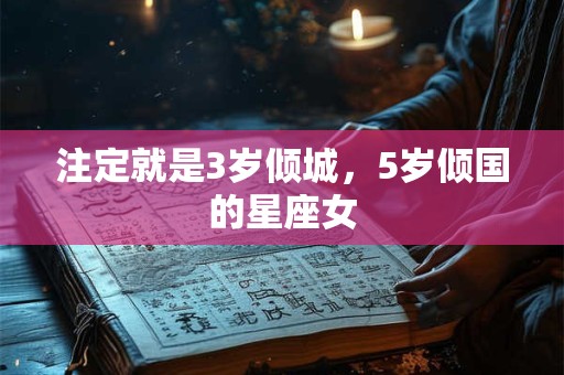 注定就是3岁倾城，5岁倾国的星座女