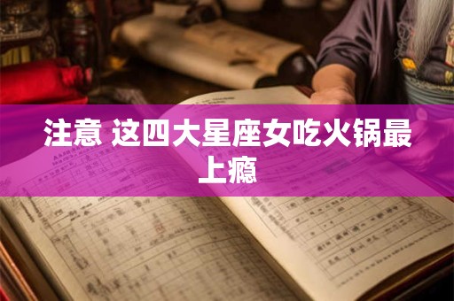 注意 这四大星座女吃火锅最上瘾