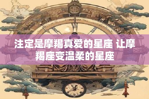 注定是摩羯真爱的星座 让摩羯座变温柔的星座