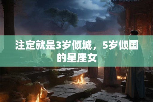 注定就是3岁倾城，5岁倾国的星座女