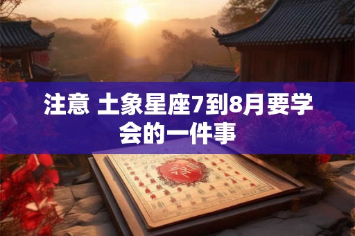 注意 土象星座7到8月要学会的一件事