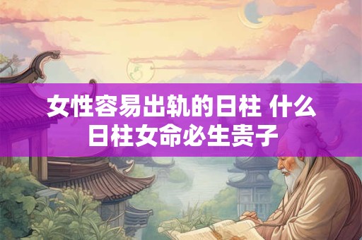 女性容易出轨的日柱 什么日柱女命必生贵子