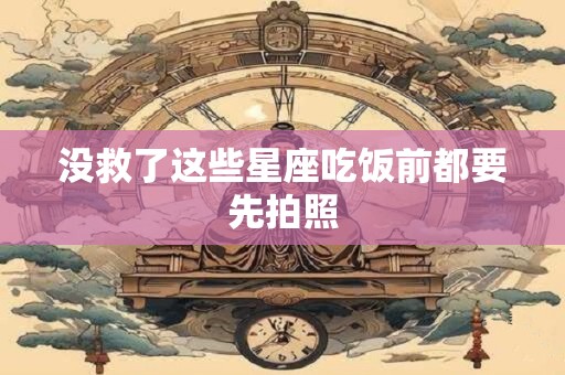 没救了这些星座吃饭前都要先拍照